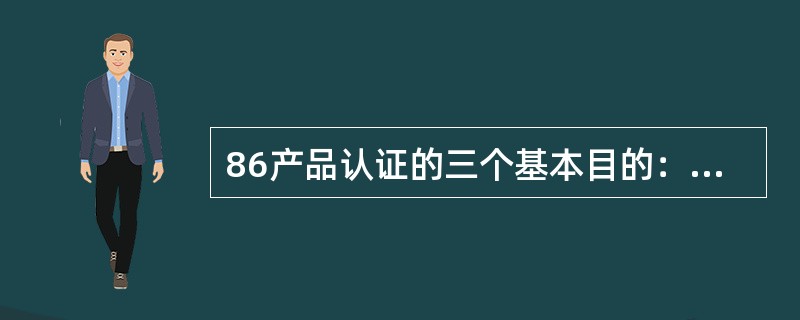 86产品认证的三个基本目的：（abc）