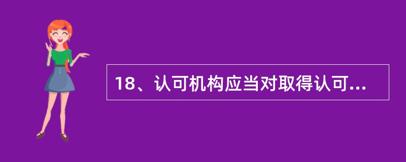 18、认可机构应当对取得认可的机构和人员实施有效的跟踪（），定期对取得认可机构进行复评审，以验证其是否持续符合认可条件。