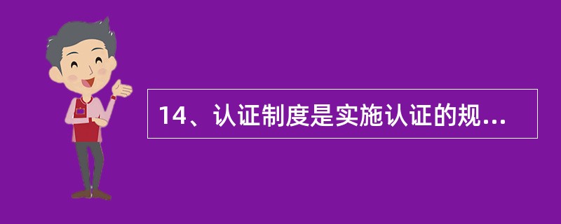 14、认证制度是实施认证的规则、程序和（）