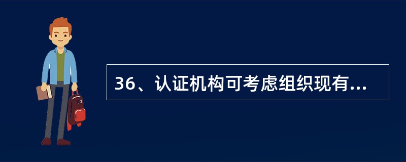36、认证机构可考虑组织现有的质量管理体系认证证书所覆盖的认证范围是否包括正在考虑的产品（）。