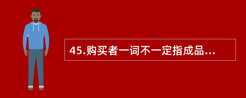 45.购买者一词不一定指成品的最终用户，其种类包括（）