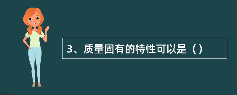 3、质量固有的特性可以是（）