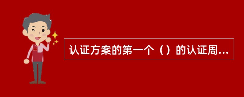 认证方案的第一个（）的认证周期从初次认证决定算起。