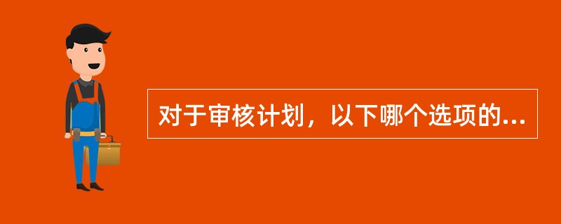 对于审核计划，以下哪个选项的说法不正确。（）