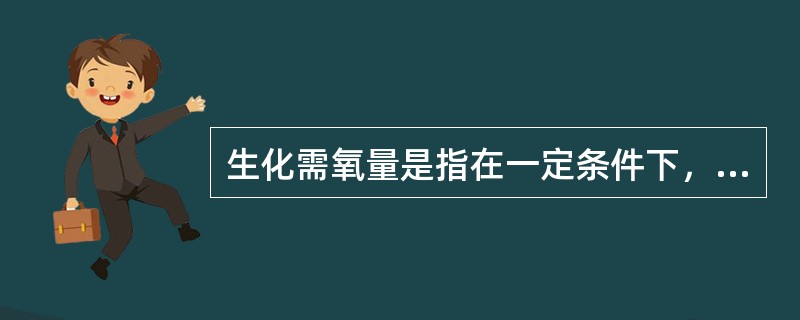 生化需氧量是指在一定条件下，使水样中的有机物在微生物作用下进行生物氧化，在一定时间内所消耗的（）的量，以每升水消耗氧的毫克数表示（mg/1）。