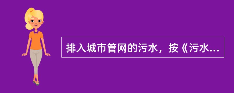 排入城市管网的污水，按《污水综合排放标准》的要求均执行三级排放标准。（）