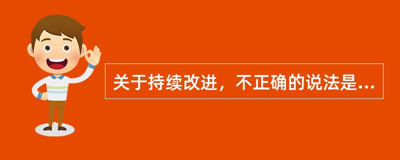 关于持续改进，不正确的说法是（）。