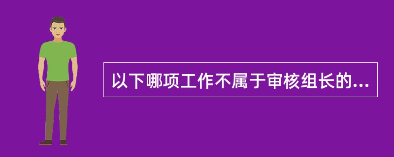 以下哪项工作不属于审核组长的职责？（）