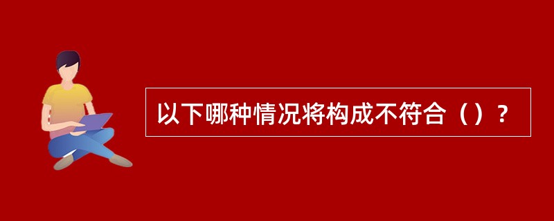 以下哪种情况将构成不符合（）？