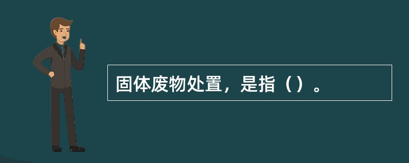 固体废物处置，是指（）。