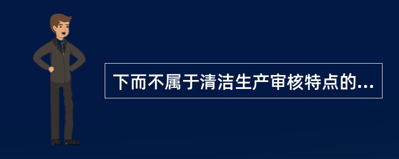 下而不属于清洁生产审核特点的是（）。