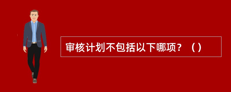 审核计划不包括以下哪项？（）