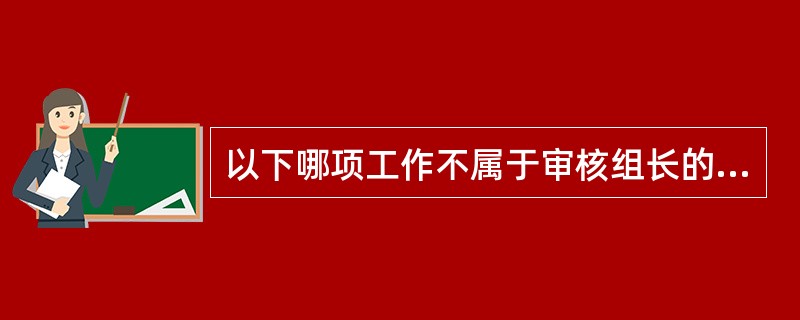 以下哪项工作不属于审核组长的职责（）？