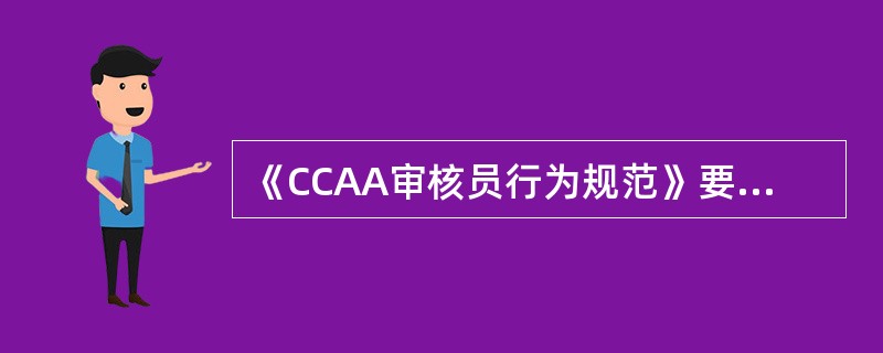 《CCAA审核员行为规范》要求CCAA注册审核员（）。
