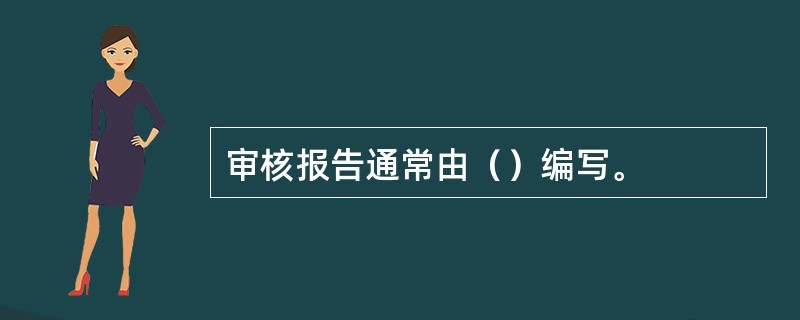 审核报告通常由（）编写。