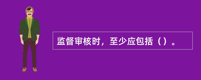 监督审核时，至少应包括（）。