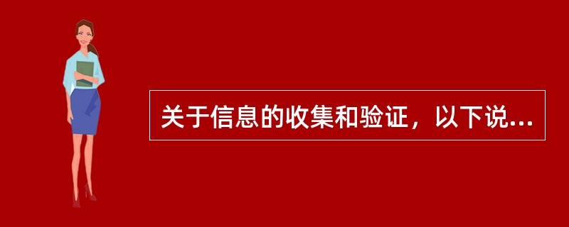 关于信息的收集和验证，以下说法错误的是（）。