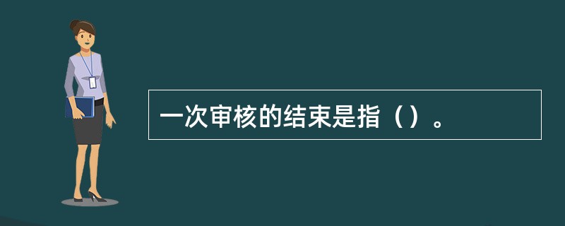 一次审核的结束是指（）。