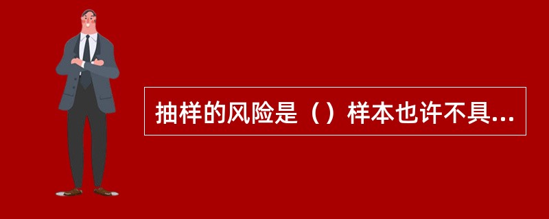 抽样的风险是（）样本也许不具有代表性，从而可能导致审核员的结论出现偏差，与对总体进行全面检查的结果不一致。