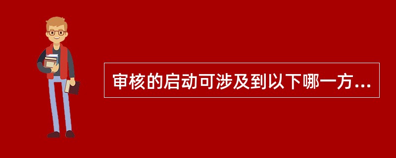 审核的启动可涉及到以下哪一方面的工作？（）