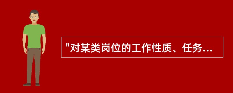 "对某类岗位的工作性质、任务、责任、权限以及本岗位人员资格条件所做的书面文件"称为（）。