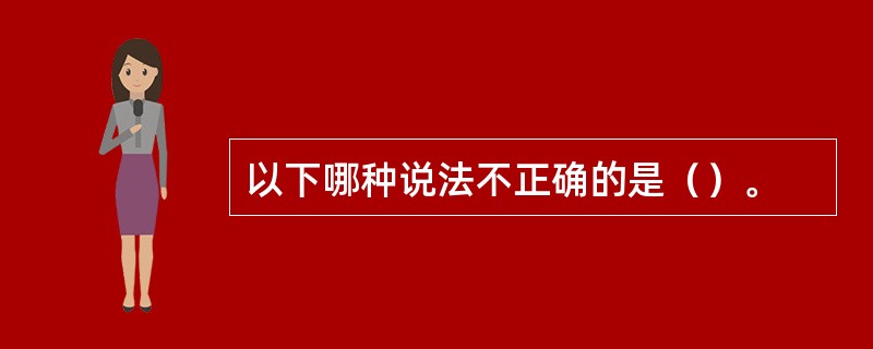 以下哪种说法不正确的是（）。