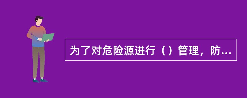 为了对危险源进行（）管理，防止重大事故发生，管理专家们提出了重大危险源的概念。