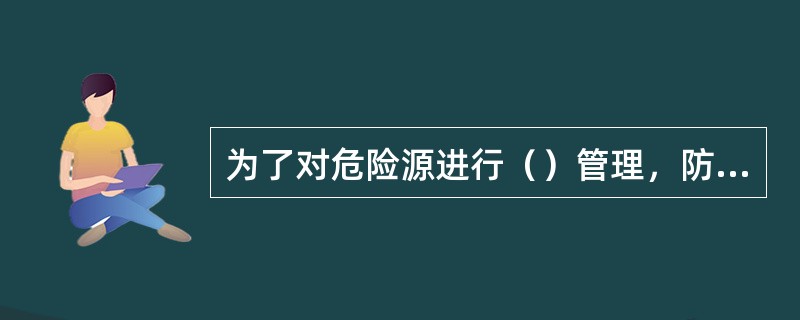 为了对危险源进行（）管理，防止重大事故发生，管理专家们提出了重大危险源的概念。