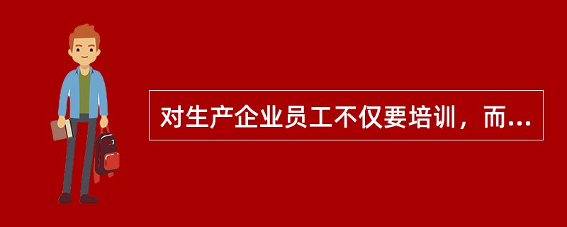 对生产企业员工不仅要培训，而且应及时评价培训的有效性。（）