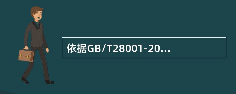 依据GB/T28001-2011标准组织开展危险源辨识（）。