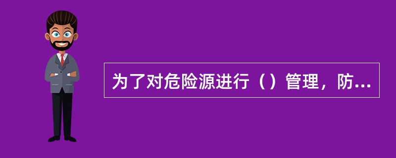 为了对危险源进行（）管理，防止重大事故发生，管理专家们提出了重大危险源的概念。
