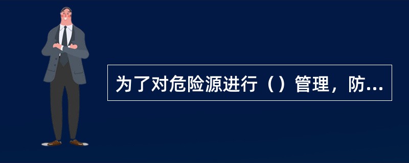 为了对危险源进行（）管理，防止重大事故发生，管理专家们提出了重大危险源的概念。
