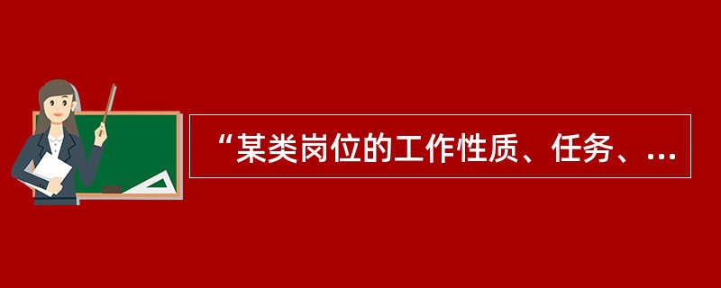 “某类岗位的工作性质、任务、责任、权限以及本岗位人员资格条件所做的书面文件”称为（）。