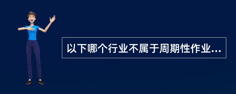 以下哪个行业不属于周期性作业（）。