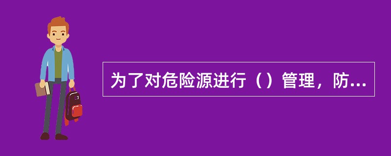 为了对危险源进行（）管理，防止重大事故发生，管理专家们提出了重大危险源的概念。