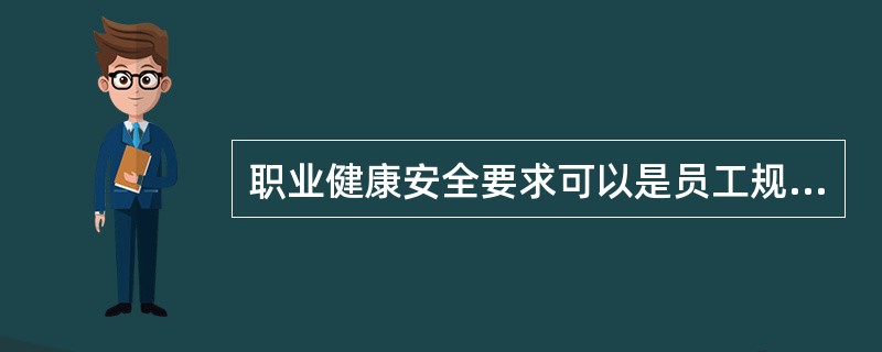 职业健康安全要求可以是员工规定的，也可以是组织通过预测员工要求规定的，还可以是法规规定的。（）