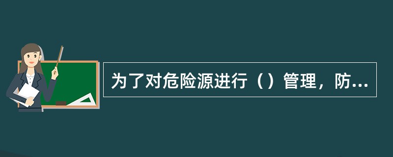 为了对危险源进行（）管理，防止重大事故发生，管理专家们提出了重大危险源的概念。