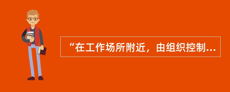 “在工作场所附近，由组织控制下的工作相关活动所产生的危险源”，可以是（）