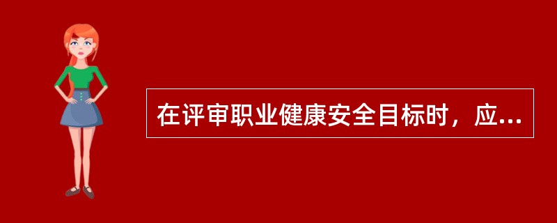 在评审职业健康安全目标时，应（）。