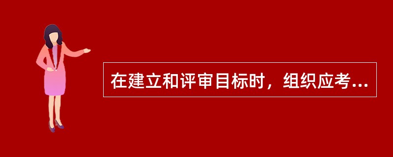 在建立和评审目标时，组织应考虑（）。