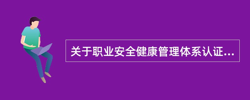 关于职业安全健康管理体系认证的描述，正确的是（）。