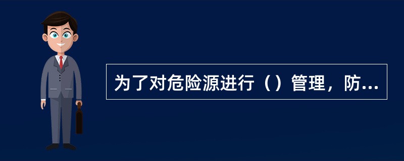 为了对危险源进行（）管理，防止重大事故发生，管理专家们提出了重大危险源的概念。