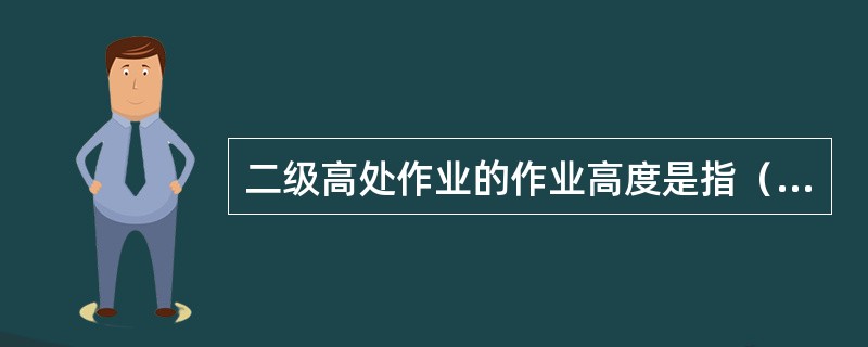 二级高处作业的作业高度是指（）。