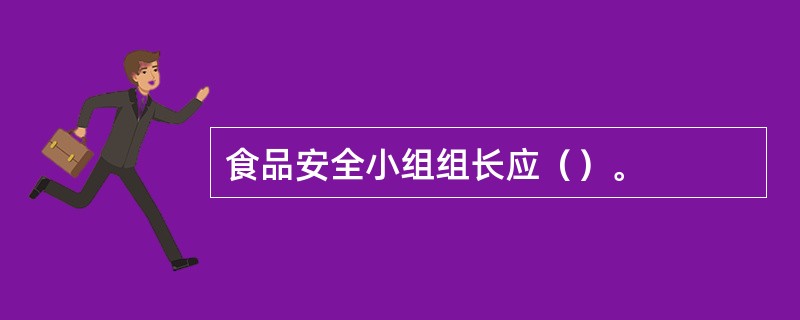 食品安全小组组长应（）。