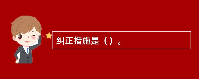 纠正措施是（）。