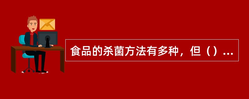 食品的杀菌方法有多种，但（）是食品工作最有效、最经济、最简便，也是目前使用最广泛的杀菌方法。