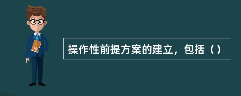 操作性前提方案的建立，包括（）