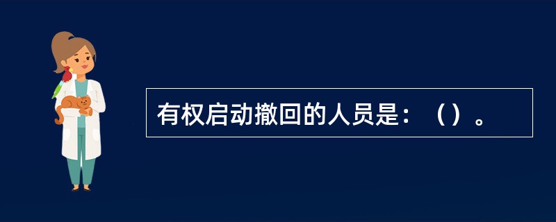 有权启动撤回的人员是：（）。