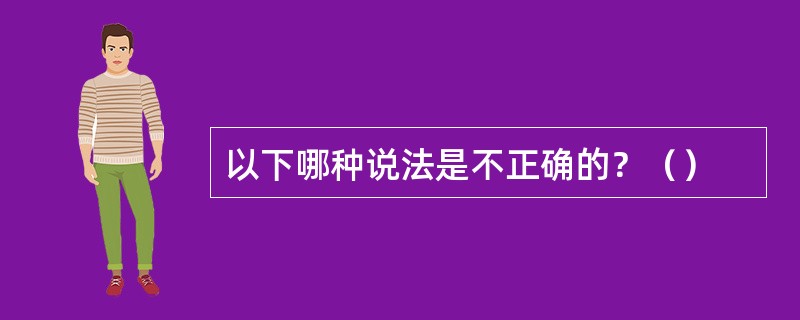 以下哪种说法是不正确的？（）