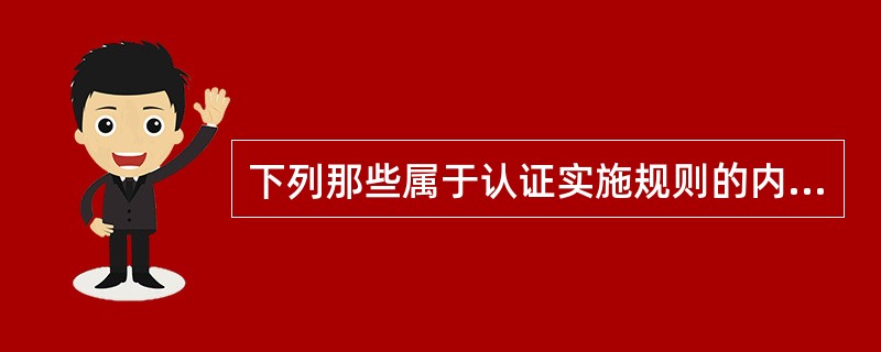 下列那些属于认证实施规则的内容：（）